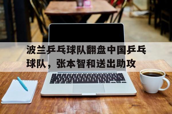 关于波兰乒乓球队翻盘中国乒乓球队，张本智和送出助攻的信息